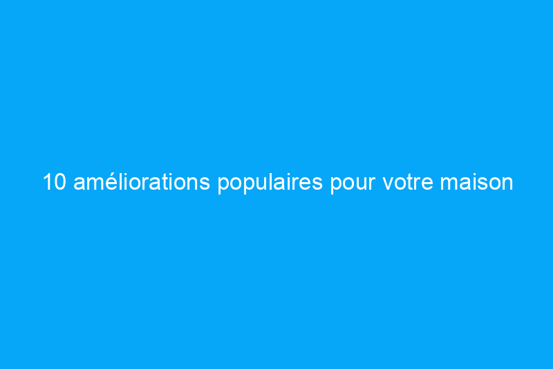 10 améliorations populaires pour votre maison qui peuvent coûter moins cher que vous ne le pensez