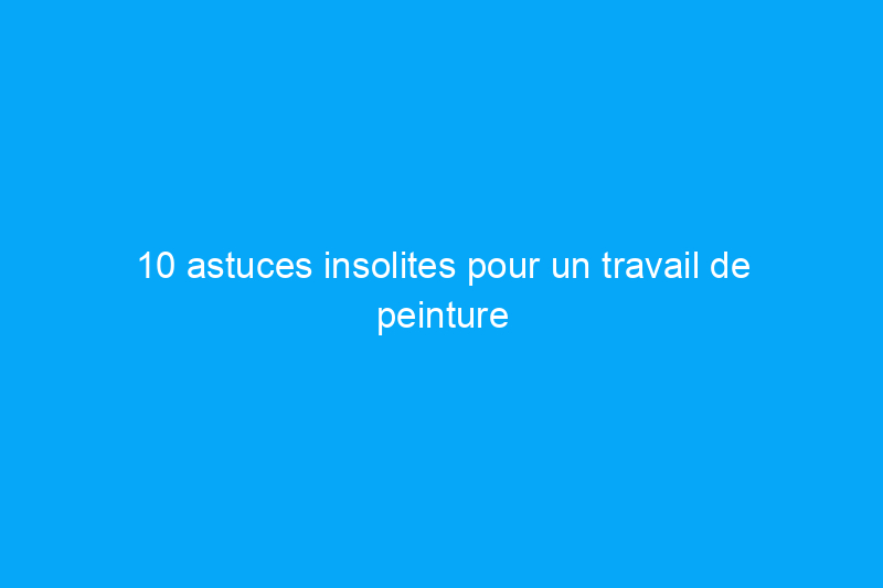 10 astuces insolites pour un travail de peinture des plus simples