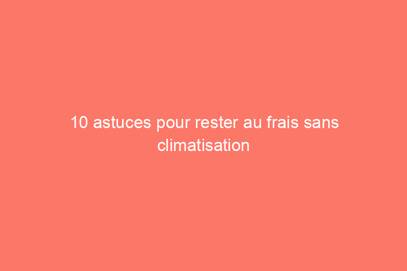 10 astuces pour rester au frais sans climatisation