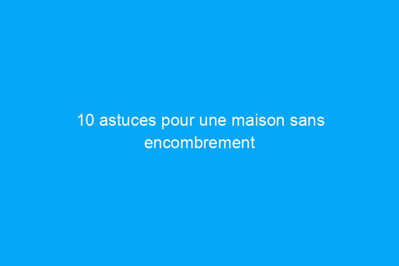 10 astuces pour une maison sans encombrement