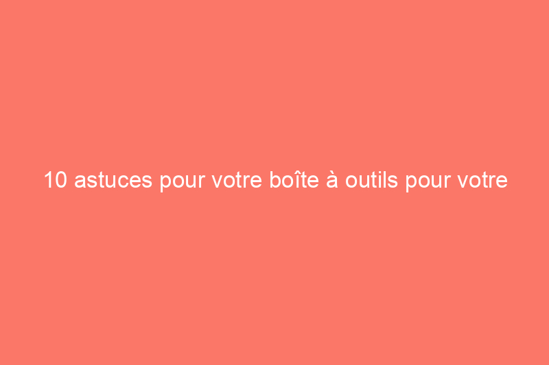 10 astuces pour votre boîte à outils pour votre prochain projet de bricolage