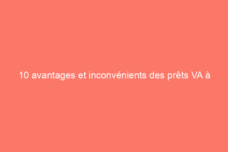 10 avantages et inconvénients des prêts VA à prendre en compte avant d'emprunter