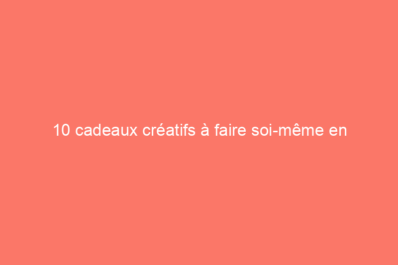 10 cadeaux créatifs à faire soi-même en quelques minutes