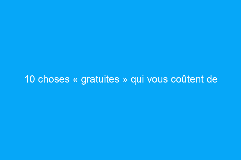 10 choses « gratuites » qui vous coûtent de l’argent à long terme