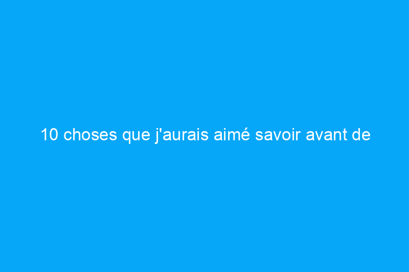 10 choses que j'aurais aimé savoir avant de commencer un jardin