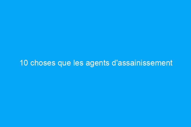 10 choses que les agents d'assainissement aimeraient que vous sachiez