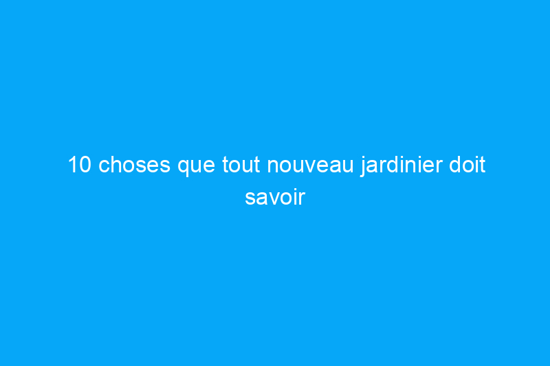 10 choses que tout nouveau jardinier doit savoir