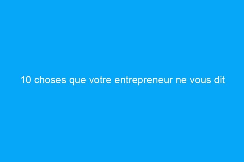 10 choses que votre entrepreneur ne vous dit peut-être pas