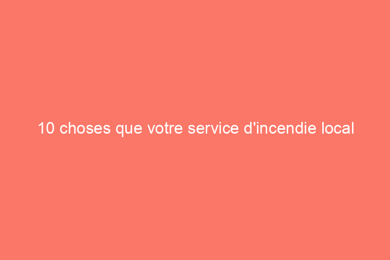 10 choses que votre service d'incendie local aimerait que vous sachiez