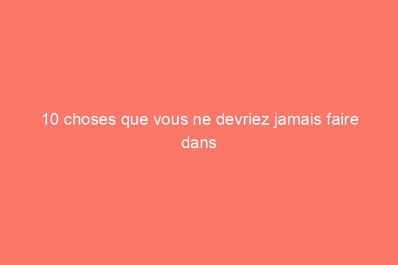 10 choses que vous ne devriez jamais faire dans une maison en location