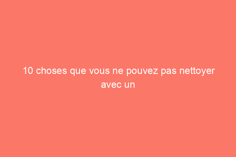 10 choses que vous ne pouvez pas nettoyer avec un nettoyant tout usage