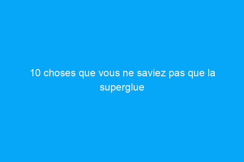 10 choses que vous ne saviez pas que la superglue pouvait faire