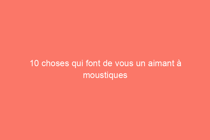 10 choses qui font de vous un aimant à moustiques