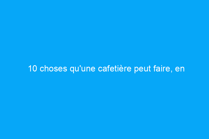 10 choses qu'une cafetière peut faire, en plus de préparer du café