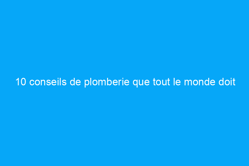 10 conseils de plomberie que tout le monde doit connaître