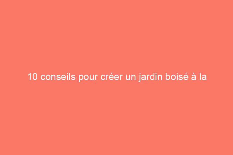 10 conseils pour créer un jardin boisé à la maison