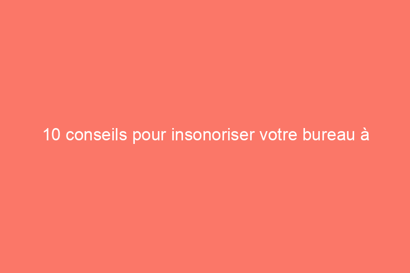 10 conseils pour insonoriser votre bureau à domicile