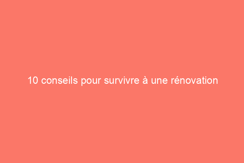 10 conseils pour survivre à une rénovation compliquée