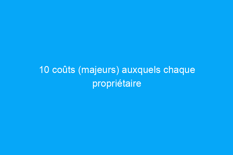 10 coûts (majeurs) auxquels chaque propriétaire doit se préparer