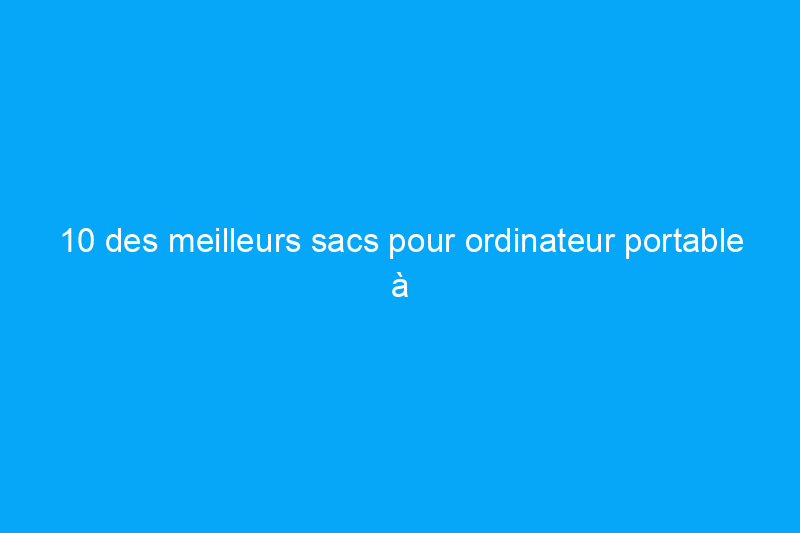 10 des meilleurs sacs pour ordinateur portable à transporter pendant vos déplacements, vos déplacements quotidiens et votre travail en 2022