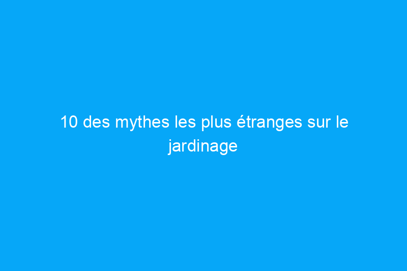 10 des mythes les plus étranges sur le jardinage : s'ils sont vrais ou faux