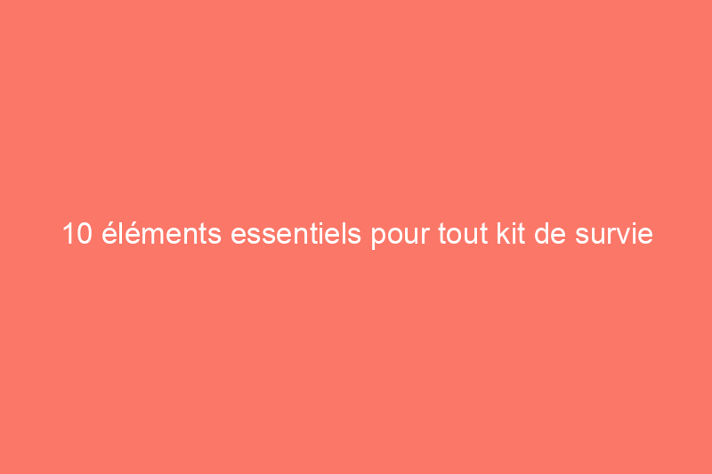 10 éléments essentiels pour tout kit de survie