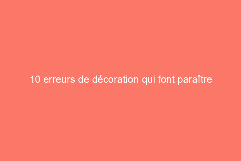 10 erreurs de décoration qui font paraître votre maison plus petite