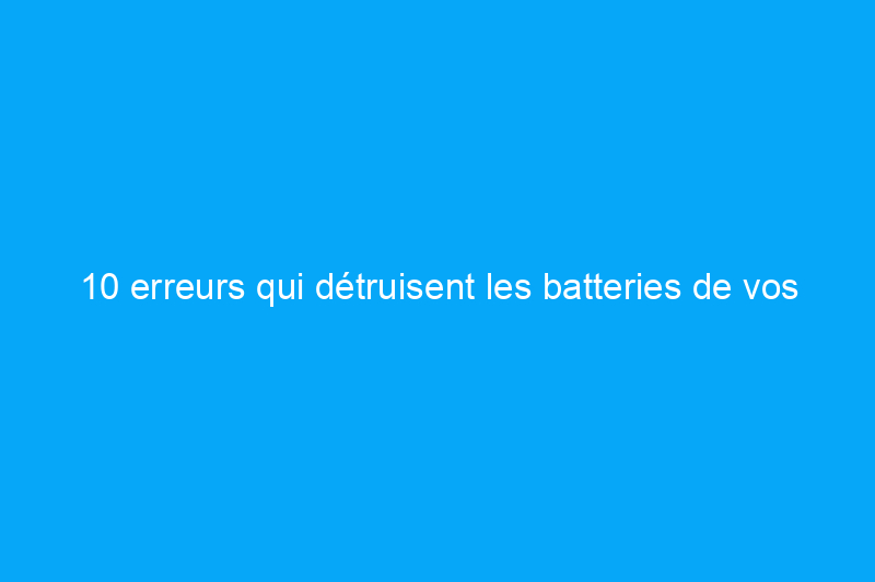 10 erreurs qui détruisent les batteries de vos outils électriques