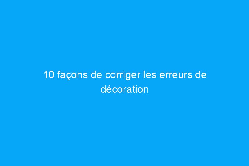 10 façons de corriger les erreurs de décoration intérieure les plus courantes