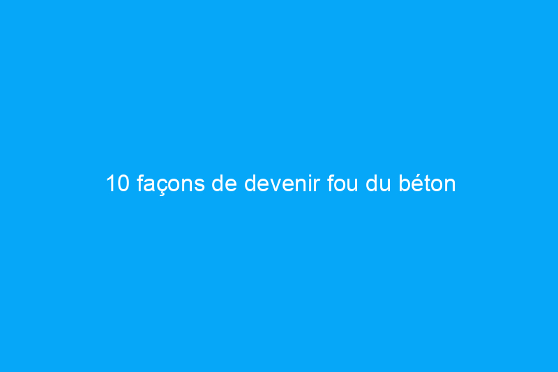 10 façons de devenir fou du béton