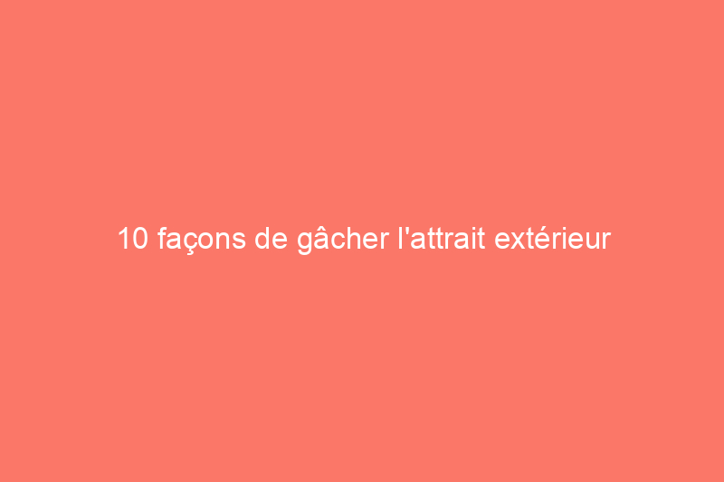 10 façons de gâcher l'attrait extérieur de votre maison