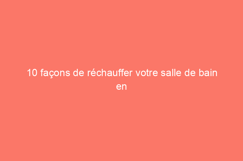 10 façons de réchauffer votre salle de bain en hiver