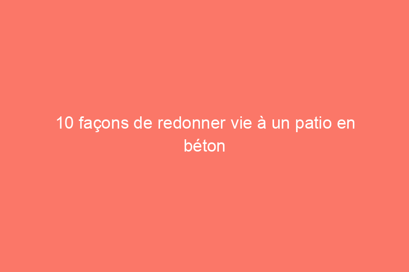 10 façons de redonner vie à un patio en béton terne