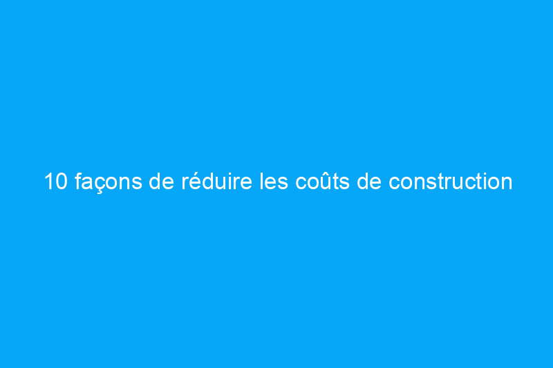 10 façons de réduire les coûts de construction pour la rénovation de votre cuisine