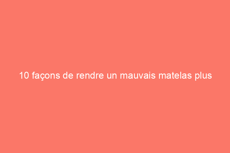 10 façons de rendre un mauvais matelas plus confortable