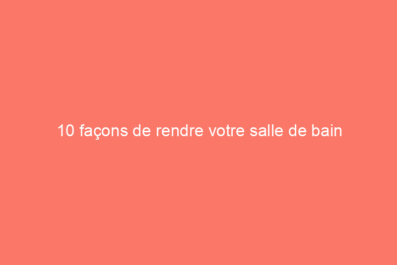 10 façons de rendre votre salle de bain (beaucoup) plus sûre