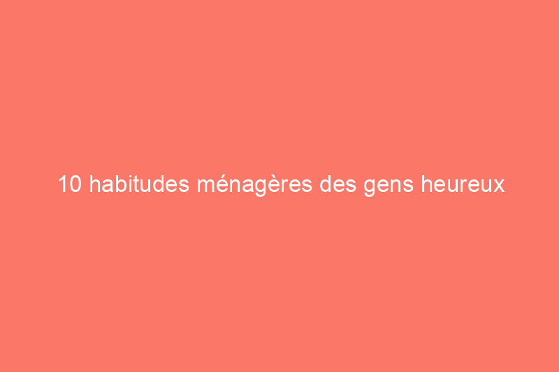 10 habitudes ménagères des gens heureux