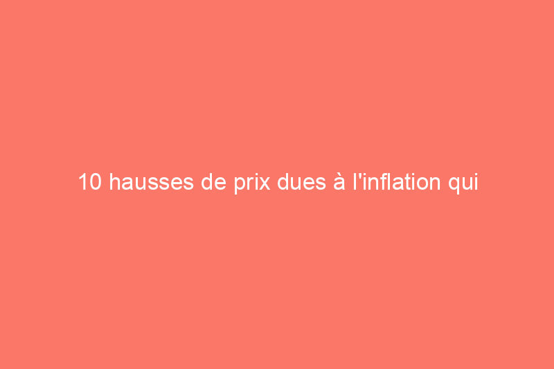 10 hausses de prix dues à l'inflation qui augmenteront le coût de vos projets immobiliers cette année