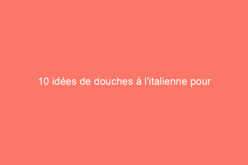 10 idées de douches à l'italienne pour inspirer votre prochaine rénovation de salle de bain