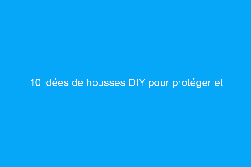 10 idées de housses DIY pour protéger et embellir vos meubles