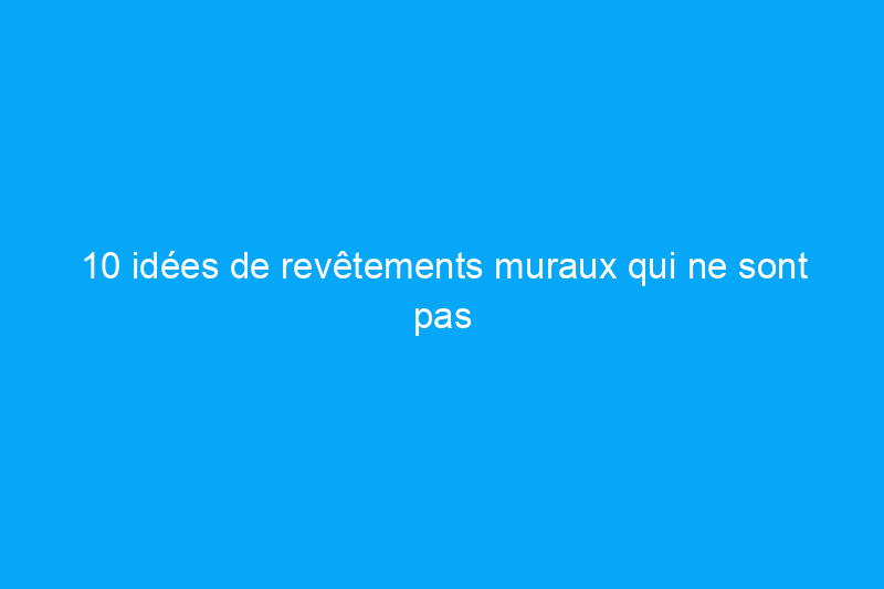 10 idées de revêtements muraux qui ne sont pas démodées