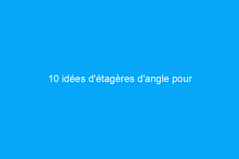 10 idées d'étagères d'angle pour ajouter du rangement et du style à n'importe quel espace