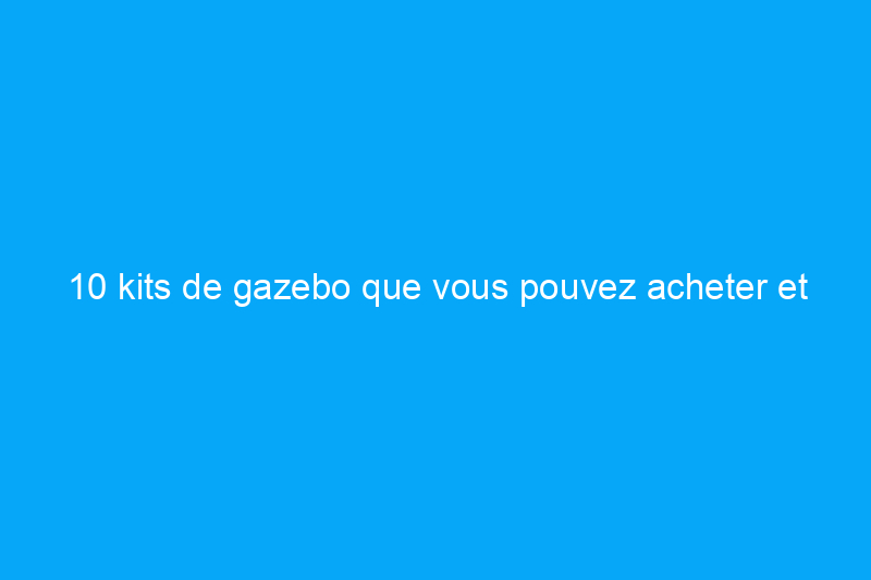 10 kits de gazebo que vous pouvez acheter et construire vous-même