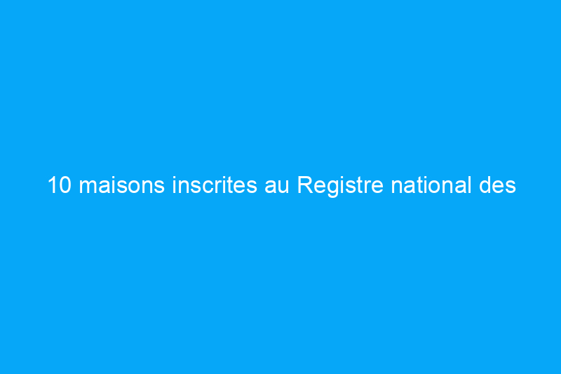 10 maisons inscrites au Registre national des lieux historiques qui valent la peine d'être vues