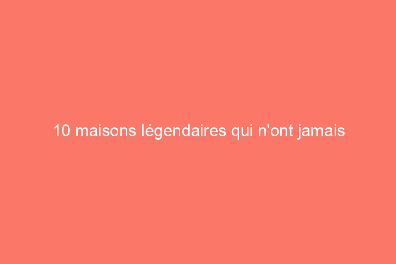 10 maisons légendaires qui n'ont jamais été terminées