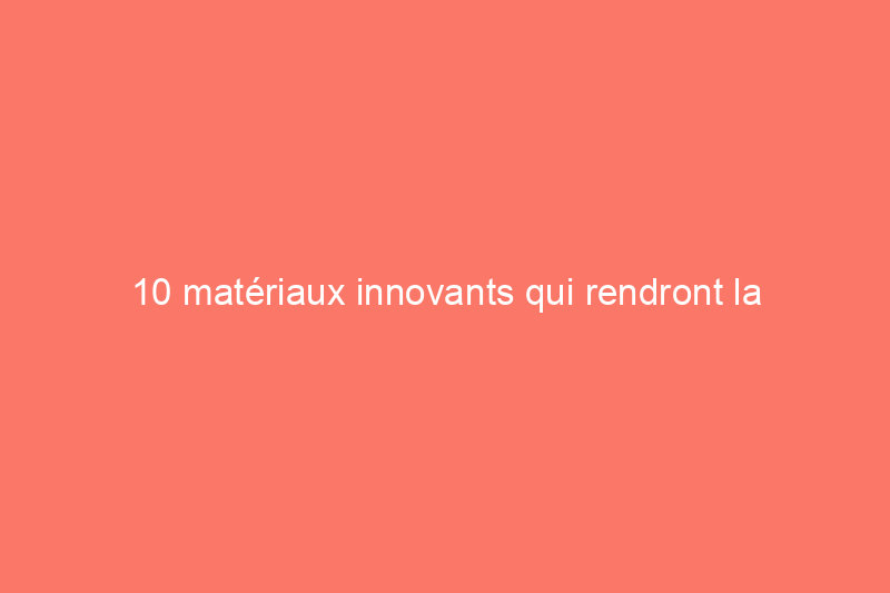 10 matériaux innovants qui rendront la construction de maisons plus durable