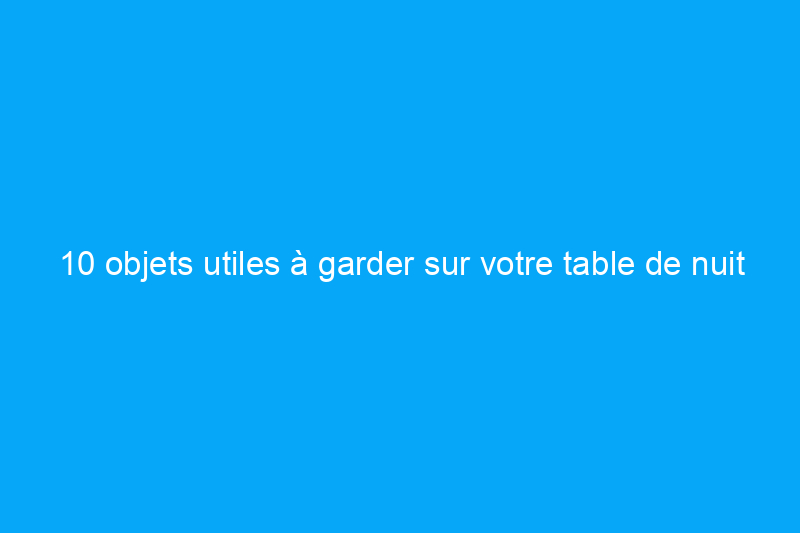 10 objets utiles à garder sur votre table de nuit