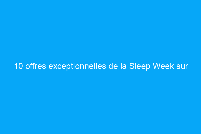 10 offres exceptionnelles de la Sleep Week sur les matelas, la literie et les oreillers à acheter dès maintenant