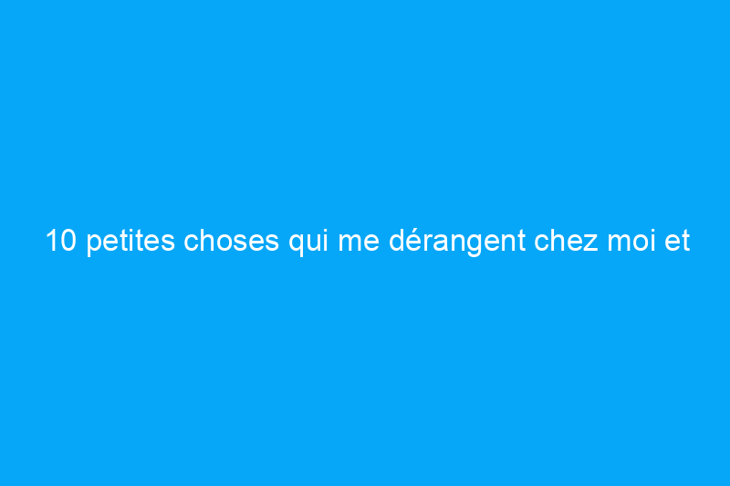 10 petites choses qui me dérangent chez moi et dans ma façon de vivre autour d’elles