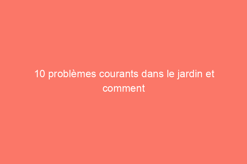 10 problèmes courants dans le jardin et comment les résoudre